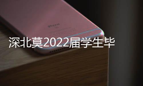 深北莫2022届学生毕业了!近八成本科生继续攻读硕士